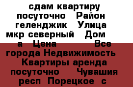 сдам квартиру посуточно › Район ­ геленджик › Улица ­ мкр северный › Дом ­ 12 а › Цена ­ 1 500 - Все города Недвижимость » Квартиры аренда посуточно   . Чувашия респ.,Порецкое. с.